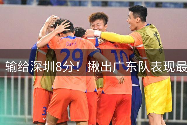 输给深圳8分！揪出广东队表现最差之人：连续走步+传球失误